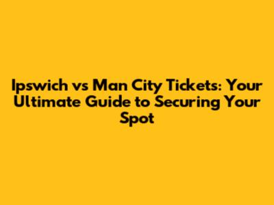 Ipswich vs Man City Tickets: Your Ultimate Guide to Securing Your Spot