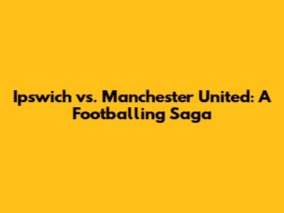 Ipswich vs. Manchester United: A Footballing Saga