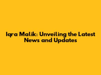Iqra Malik: Unveiling the Latest News and Updates