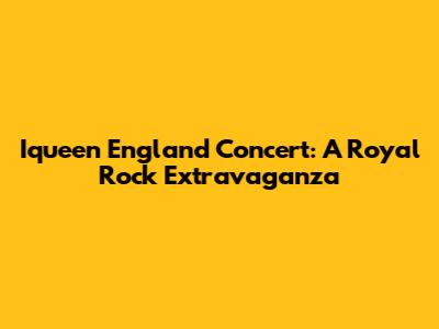 Iqueen England Concert: A Royal Rock Extravaganza