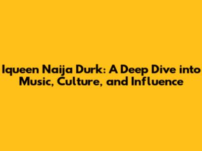 Iqueen Naija Durk: A Deep Dive into Music, Culture, and Influence