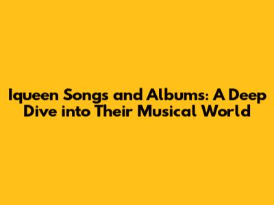 Iqueen Songs and Albums: A Deep Dive into Their Musical World