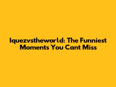 Iquezvstheworld: The Funniest Moments You Can't Miss