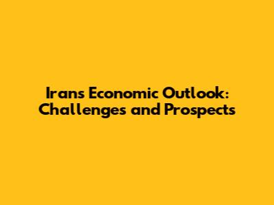 Iran's Economic Outlook: Challenges and Prospects