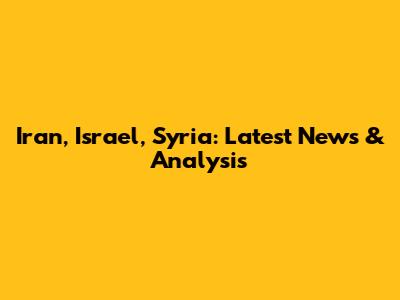 Iran, Israel, Syria: Latest News & Analysis