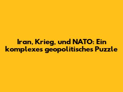 Iran, Krieg, und NATO: Ein komplexes geopolitisches Puzzle