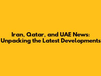 Iran, Qatar, and UAE News: Unpacking the Latest Developments