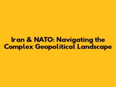 Iran & NATO: Navigating the Complex Geopolitical Landscape