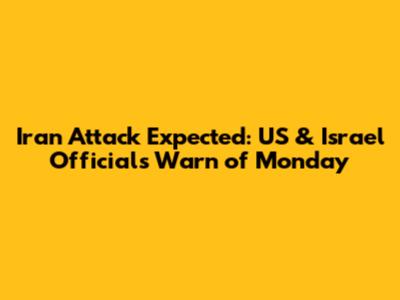 Iran Attack Expected: US & Israel Officials Warn of Monday