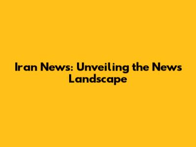 Iran News: Unveiling the News Landscape