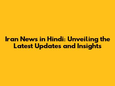 Iran News in Hindi: Unveiling the Latest Updates and Insights