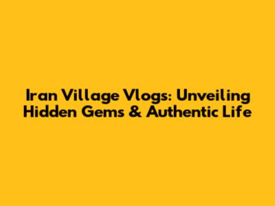 Iran Village Vlogs: Unveiling Hidden Gems & Authentic Life