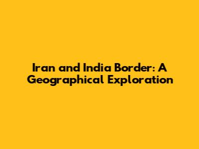 Iran and India Border: A Geographical Exploration