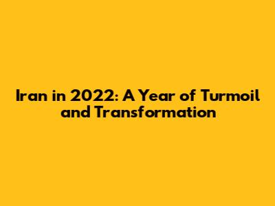Iran in 2022: A Year of Turmoil and Transformation