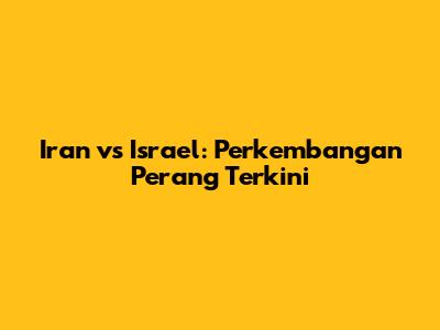 Iran vs Israel: Perkembangan Perang Terkini