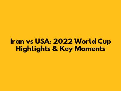Iran vs USA: 2022 World Cup Highlights & Key Moments