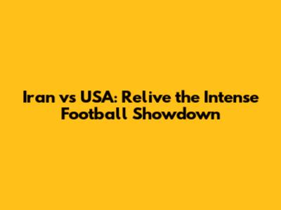Iran vs USA: Relive the Intense Football Showdown