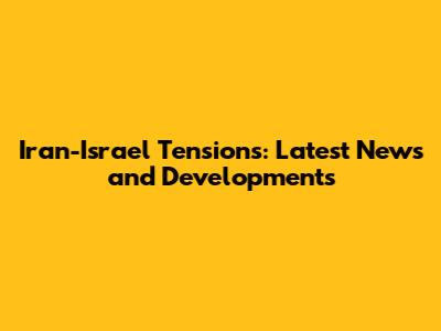 Iran-Israel Tensions: Latest News and Developments