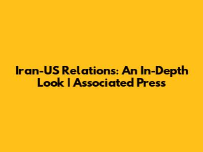Iran-US Relations: An In-Depth Look | Associated Press
