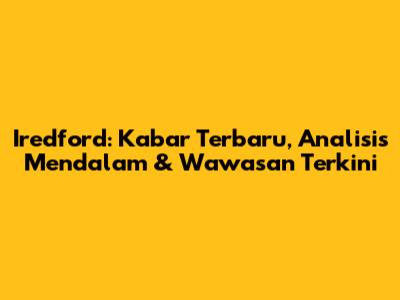 Iredford: Kabar Terbaru, Analisis Mendalam & Wawasan Terkini