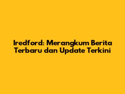Iredford: Merangkum Berita Terbaru dan Update Terkini