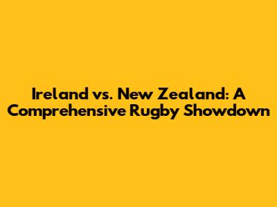 Ireland vs. New Zealand: A Comprehensive Rugby Showdown