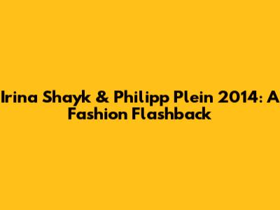 Irina Shayk & Philipp Plein 2014: A Fashion Flashback
