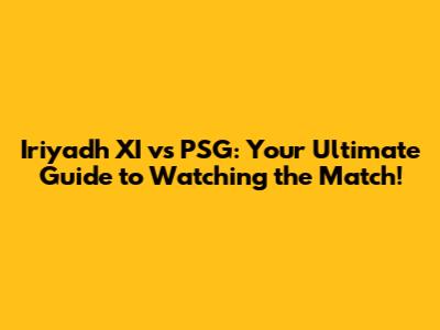 Iriyadh XI vs PSG: Your Ultimate Guide to Watching the Match!