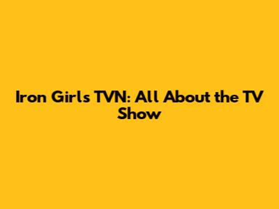 Iron Girls TVN: All About the TV Show