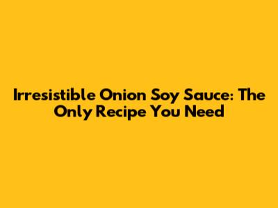 Irresistible Onion Soy Sauce: The Only Recipe You Need
