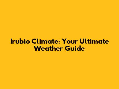 Irubio Climate: Your Ultimate Weather Guide