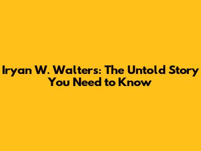 Iryan W. Walters: The Untold Story You Need to Know
