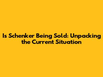 Is Schenker Being Sold: Unpacking the Current Situation