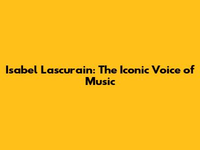 Isabel Lascurain: The Iconic Voice of Music