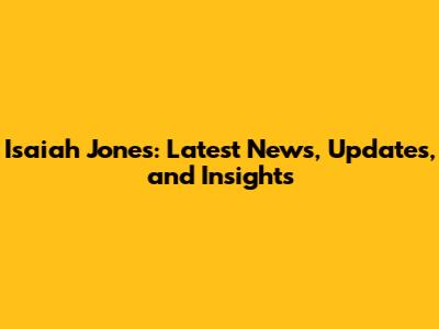 Isaiah Jones: Latest News, Updates, and Insights