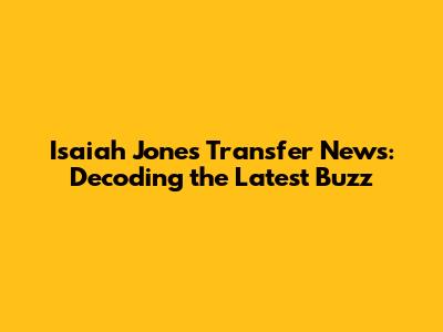 Isaiah Jones Transfer News: Decoding the Latest Buzz