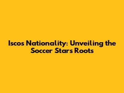 Isco's Nationality: Unveiling the Soccer Star's Roots