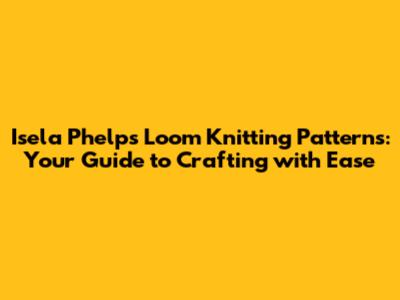 Isela Phelps Loom Knitting Patterns: Your Guide to Crafting with Ease