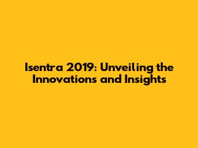 Isentra 2019: Unveiling the Innovations and Insights
