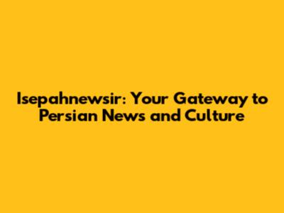 Isepahnewsir: Your Gateway to Persian News and Culture
