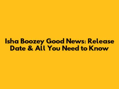 Isha Boozey Good News: Release Date & All You Need to Know