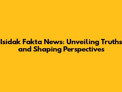 Isidak Fakta News: Unveiling Truths and Shaping Perspectives