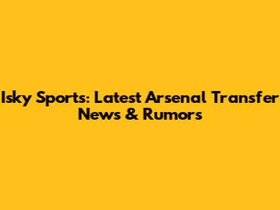 Isky Sports: Latest Arsenal Transfer News & Rumors