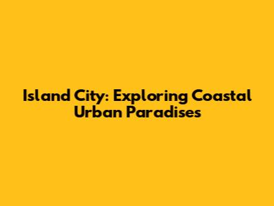 Island City: Exploring Coastal Urban Paradises