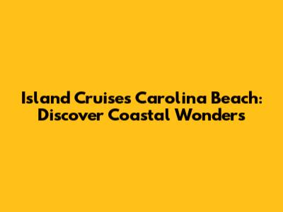 Island Cruises Carolina Beach: Discover Coastal Wonders