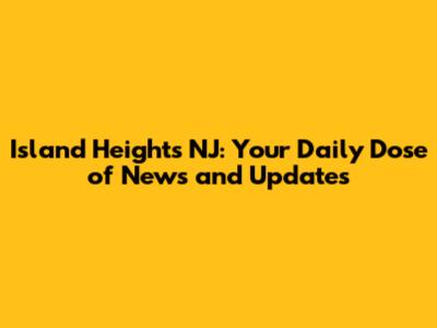 Island Heights NJ: Your Daily Dose of News and Updates
