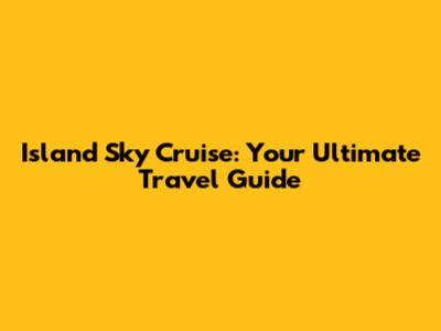 Island Sky Cruise: Your Ultimate Travel Guide