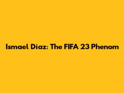 Ismael Diaz: The FIFA 23 Phenom
