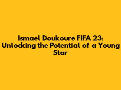 Ismael Doukoure FIFA 23: Unlocking the Potential of a Young Star