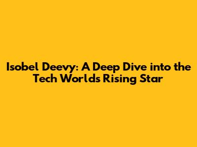 Isobel Deevy: A Deep Dive into the Tech World's Rising Star